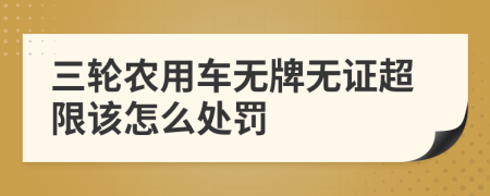 三轮农用车无牌无证超限该怎么处罚