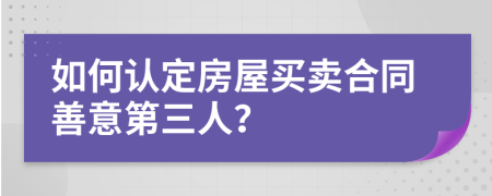 如何认定房屋买卖合同善意第三人？