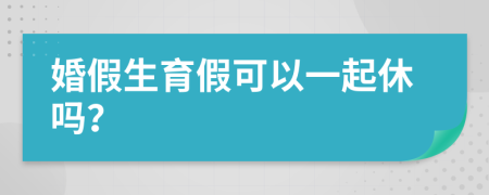 婚假生育假可以一起休吗？