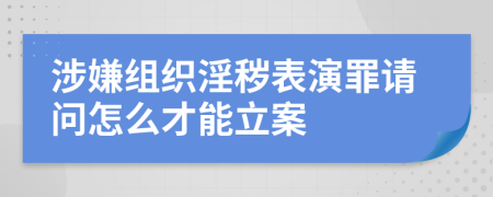 涉嫌组织淫秽表演罪请问怎么才能立案