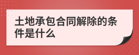 土地承包合同解除的条件是什么