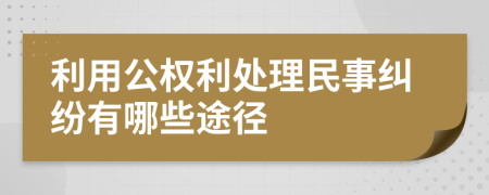 利用公权利处理民事纠纷有哪些途径