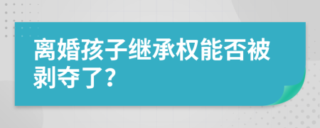 离婚孩子继承权能否被剥夺了？