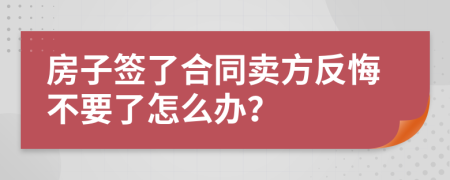 房子签了合同卖方反悔不要了怎么办？