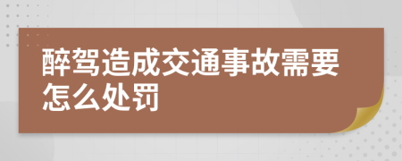 醉驾造成交通事故需要怎么处罚