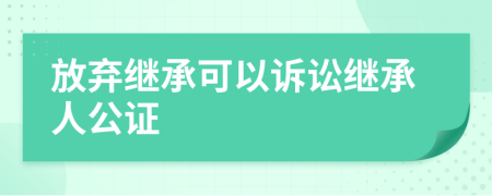 放弃继承可以诉讼继承人公证