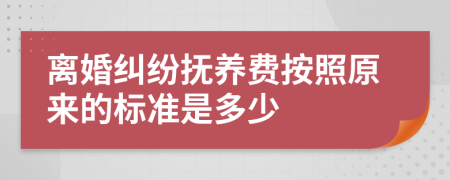 离婚纠纷抚养费按照原来的标准是多少