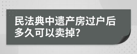 民法典中遗产房过户后多久可以卖掉？