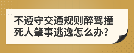 不遵守交通规则醉驾撞死人肇事逃逸怎么办?