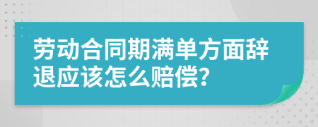 劳动合同期满单方面辞退应该怎么赔偿？