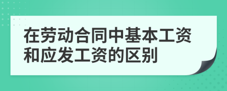 在劳动合同中基本工资和应发工资的区别