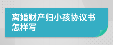 离婚财产归小孩协议书怎样写