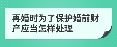 再婚时为了保护婚前财产应当怎样处理