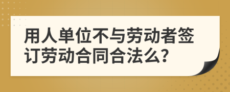 用人单位不与劳动者签订劳动合同合法么？