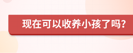 现在可以收养小孩了吗？