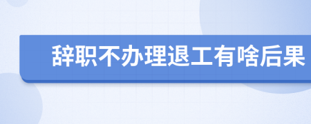 辞职不办理退工有啥后果