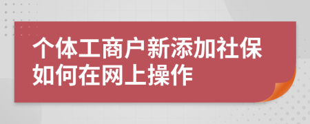 个体工商户新添加社保如何在网上操作