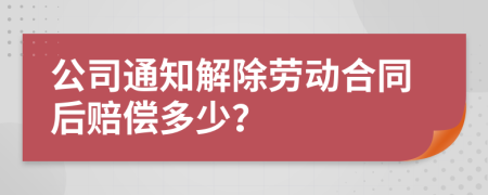 公司通知解除劳动合同后赔偿多少？