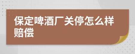 保定啤酒厂关停怎么样赔偿