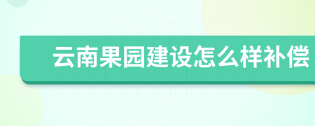 云南果园建设怎么样补偿