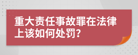 重大责任事故罪在法律上该如何处罚？