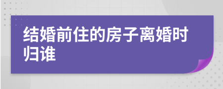 结婚前住的房子离婚时归谁