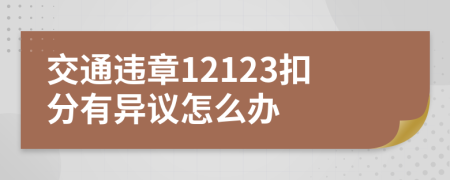 交通违章12123扣分有异议怎么办