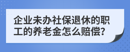 企业未办社保退休的职工的养老金怎么赔偿？
