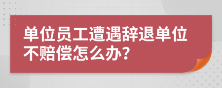 单位员工遭遇辞退单位不赔偿怎么办？