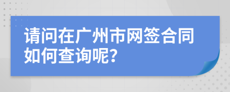请问在广州市网签合同如何查询呢？