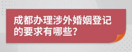 成都办理涉外婚姻登记的要求有哪些？