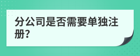 分公司是否需要单独注册？