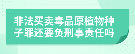 非法买卖毒品原植物种子罪还要负刑事责任吗