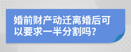 婚前财产动迁离婚后可以要求一半分割吗？