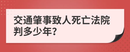 交通肇事致人死亡法院判多少年？