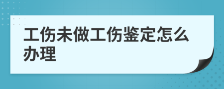 工伤未做工伤鉴定怎么办理