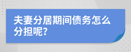 夫妻分居期间债务怎么分担呢？