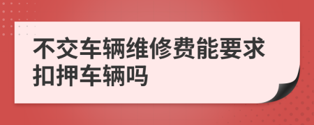 不交车辆维修费能要求扣押车辆吗