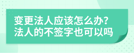 变更法人应该怎么办？法人的不签字也可以吗