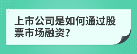 上市公司是如何通过股票市场融资？