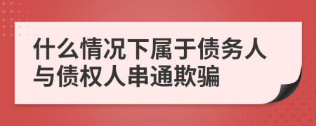 什么情况下属于债务人与债权人串通欺骗