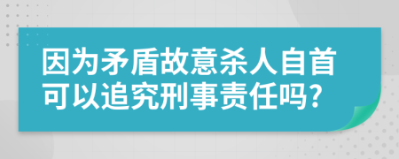 因为矛盾故意杀人自首可以追究刑事责任吗?
