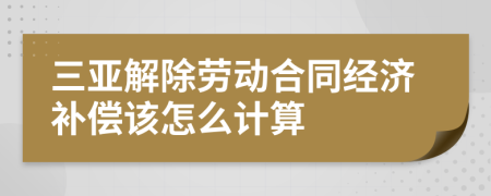 三亚解除劳动合同经济补偿该怎么计算