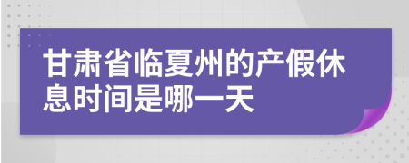 甘肃省临夏州的产假休息时间是哪一天