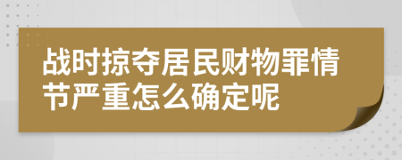 战时掠夺居民财物罪情节严重怎么确定呢