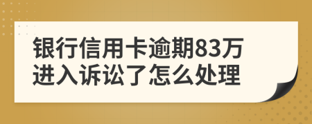 银行信用卡逾期83万进入诉讼了怎么处理