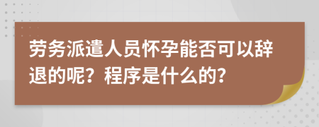 劳务派遣人员怀孕能否可以辞退的呢？程序是什么的？