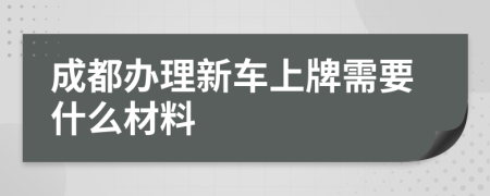 成都办理新车上牌需要什么材料