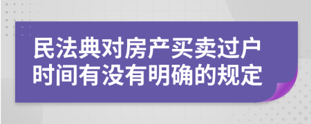 民法典对房产买卖过户时间有没有明确的规定