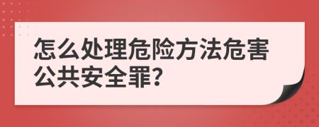 怎么处理危险方法危害公共安全罪？